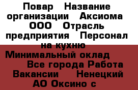 Повар › Название организации ­ Аксиома, ООО › Отрасль предприятия ­ Персонал на кухню › Минимальный оклад ­ 20 000 - Все города Работа » Вакансии   . Ненецкий АО,Оксино с.